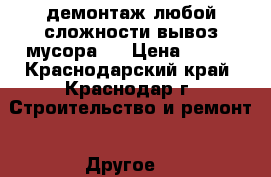 демонтаж любой сложности вывоз мусора . › Цена ­ 200 - Краснодарский край, Краснодар г. Строительство и ремонт » Другое   